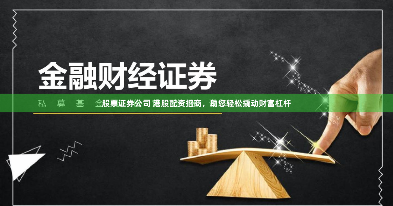 股票证券公司 港股配资招商，助您轻松撬动财富杠杆