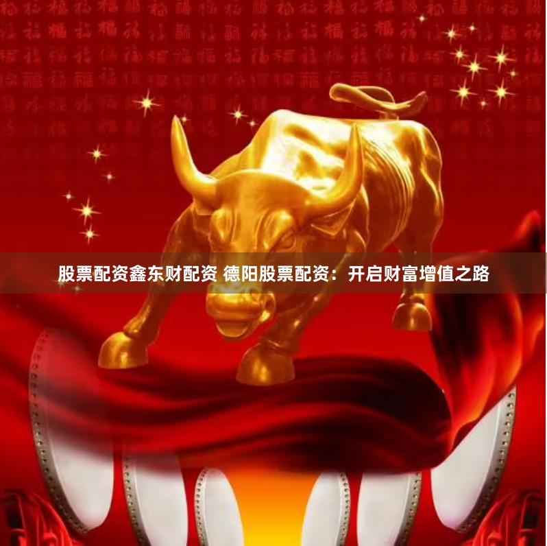 股票配资鑫东财配资 德阳股票配资：开启财富增值之路