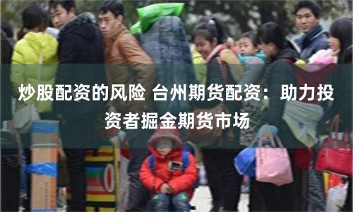 炒股配资的风险 台州期货配资：助力投资者掘金期货市场