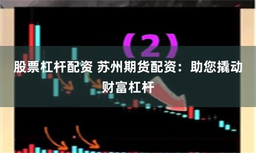 股票杠杆配资 苏州期货配资：助您撬动财富杠杆
