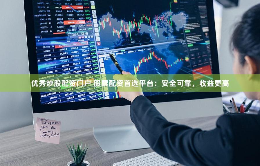 优秀炒股配资门户 股票配资首选平台：安全可靠，收益更高