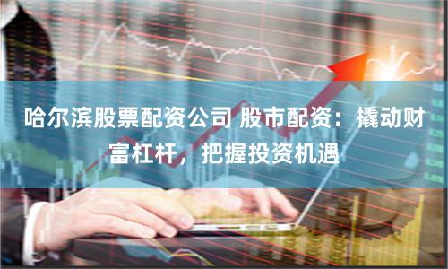 哈尔滨股票配资公司 股市配资：撬动财富杠杆，把握投资机遇