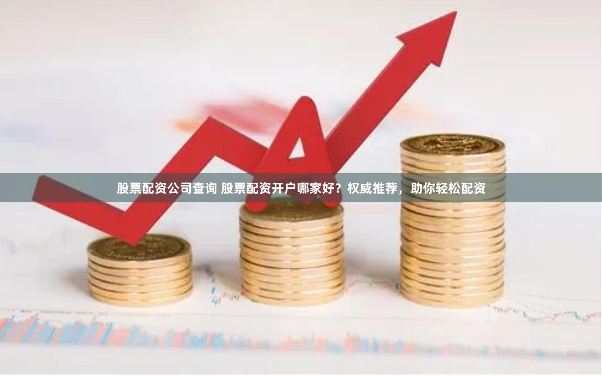 股票配资公司查询 股票配资开户哪家好？权威推荐，助你轻松配资