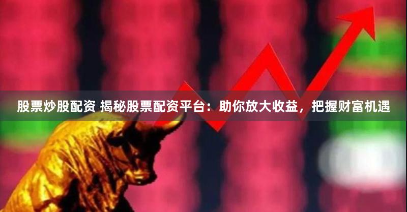 股票炒股配资 揭秘股票配资平台：助你放大收益，把握财富机遇