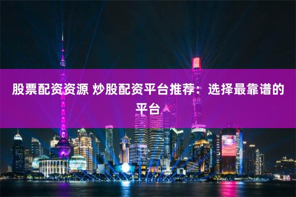 股票配资资源 炒股配资平台推荐：选择最靠谱的平台