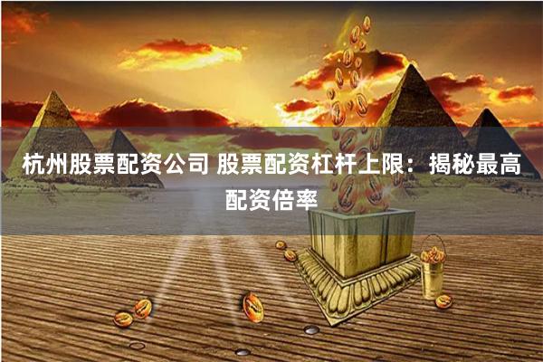 杭州股票配资公司 股票配资杠杆上限：揭秘最高配资倍率
