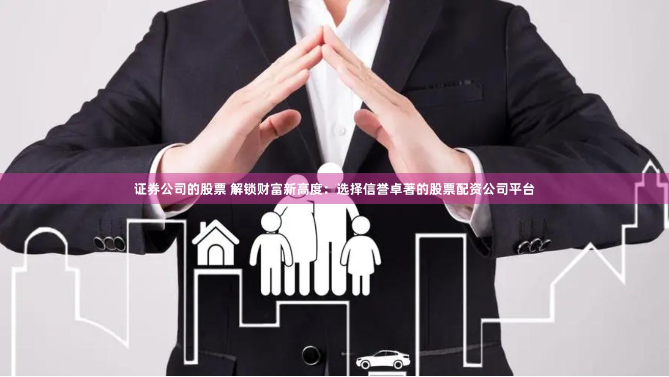 证券公司的股票 解锁财富新高度：选择信誉卓著的股票配资公司平台