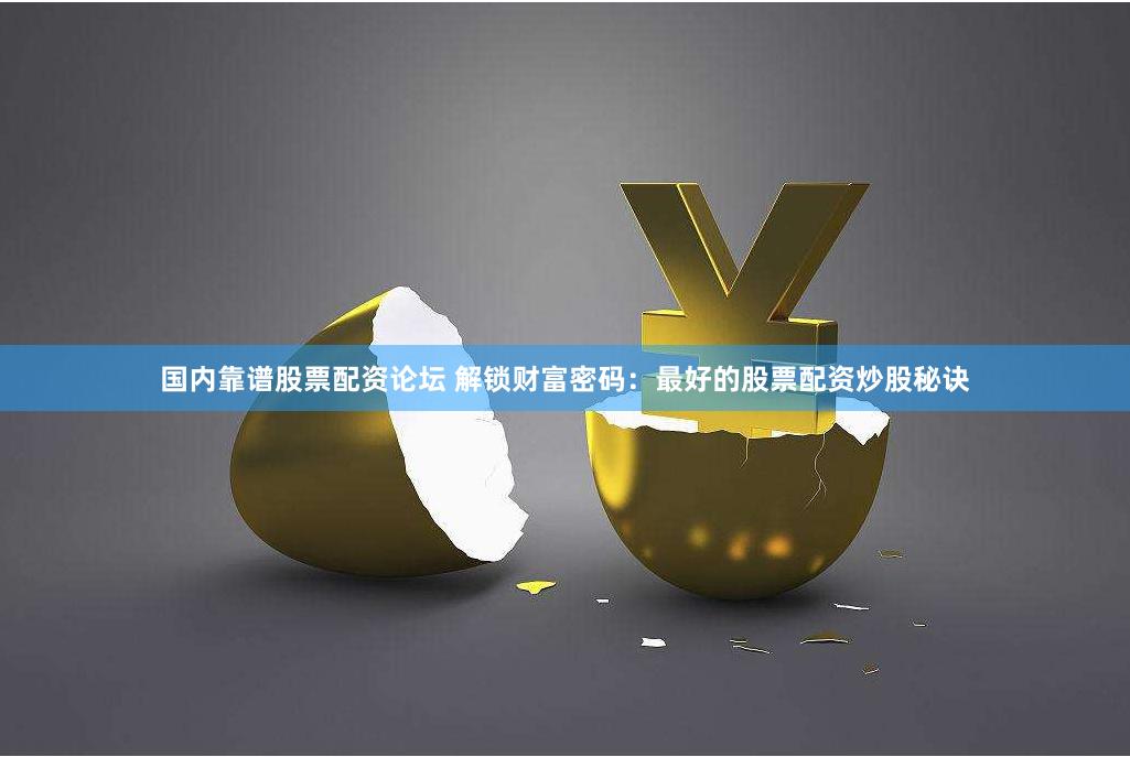 国内靠谱股票配资论坛 解锁财富密码：最好的股票配资炒股秘诀