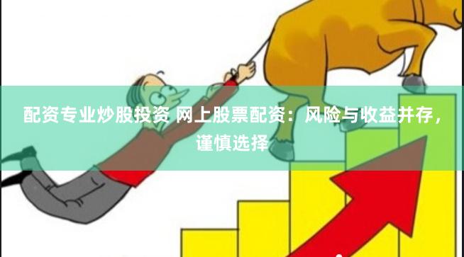 配资专业炒股投资 网上股票配资：风险与收益并存，谨慎选择