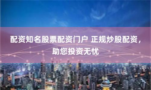配资知名股票配资门户 正规炒股配资，助您投资无忧