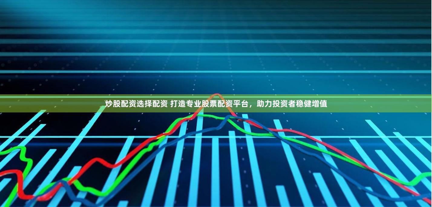 炒股配资选择配资 打造专业股票配资平台，助力投资者稳健增值