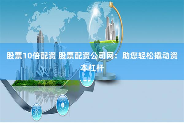 股票10倍配资 股票配资公司网：助您轻松撬动资本杠杆