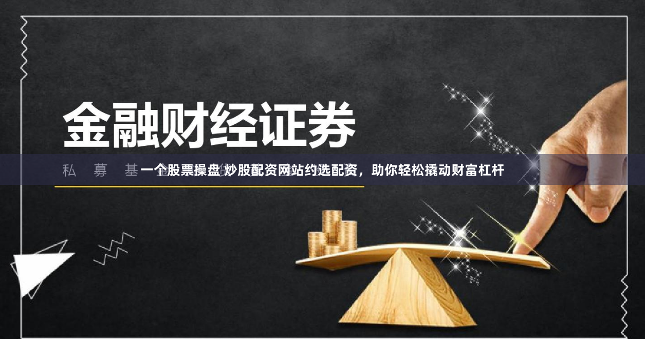 一个股票操盘 炒股配资网站约选配资，助你轻松撬动财富杠杆