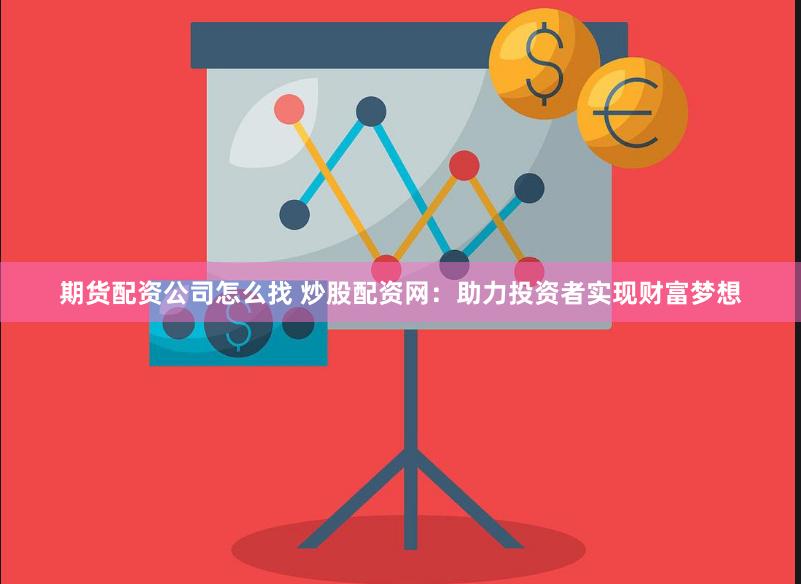 期货配资公司怎么找 炒股配资网：助力投资者实现财富梦想