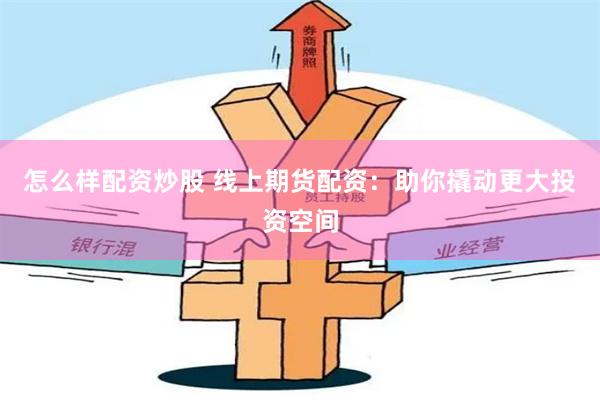怎么样配资炒股 线上期货配资：助你撬动更大投资空间