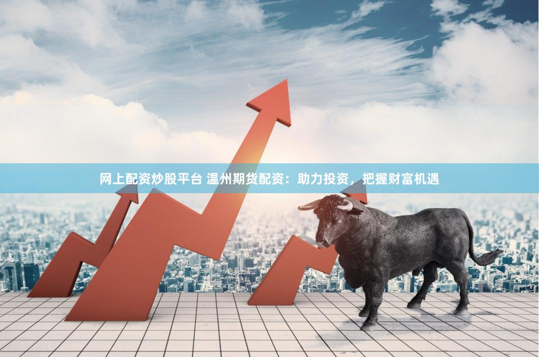 网上配资炒股平台 温州期货配资：助力投资，把握财富机遇