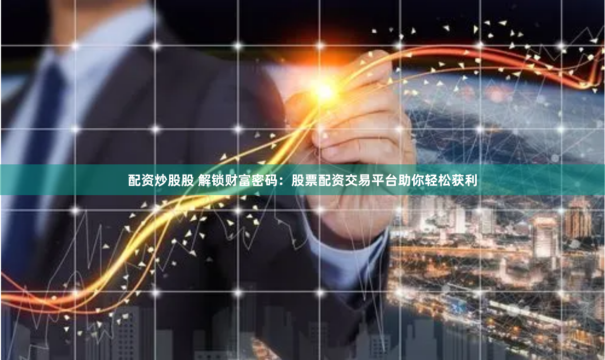 配资炒股股 解锁财富密码：股票配资交易平台助你轻松获利