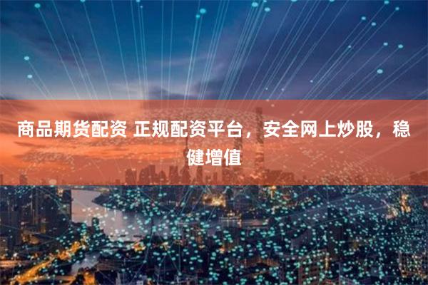 商品期货配资 正规配资平台，安全网上炒股，稳健增值