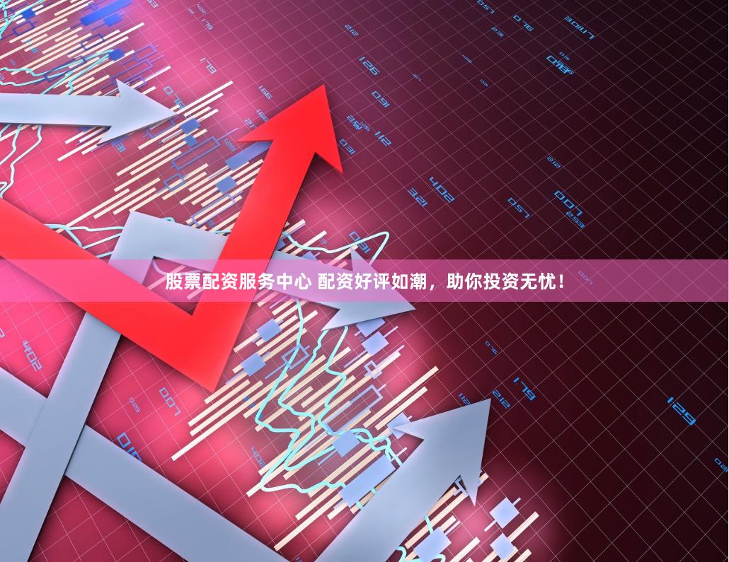 股票配资服务中心 配资好评如潮，助你投资无忧！