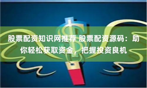 股票配资知识网推荐 股票配资源码：助你轻松获取资金，把握投资良机