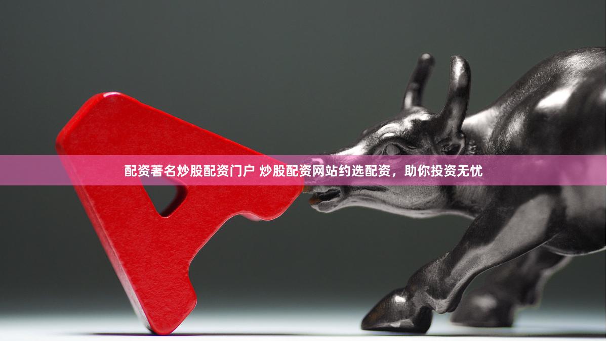 配资著名炒股配资门户 炒股配资网站约选配资，助你投资无忧