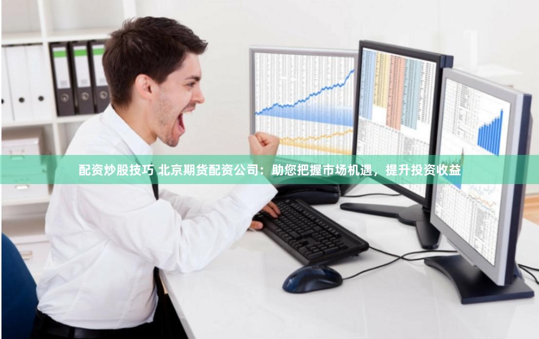 配资炒股技巧 北京期货配资公司：助您把握市场机遇，提升投资收益