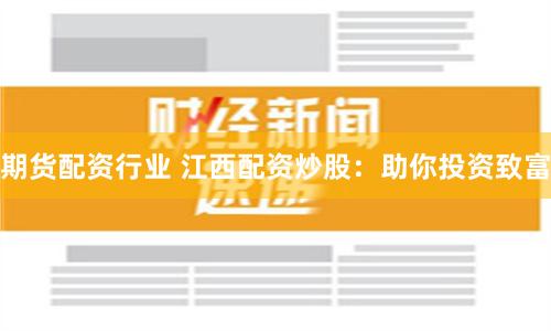期货配资行业 江西配资炒股：助你投资致富