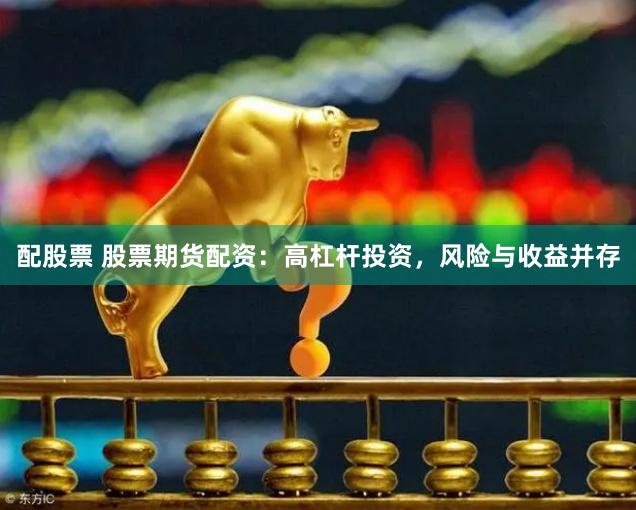 配股票 股票期货配资：高杠杆投资，风险与收益并存