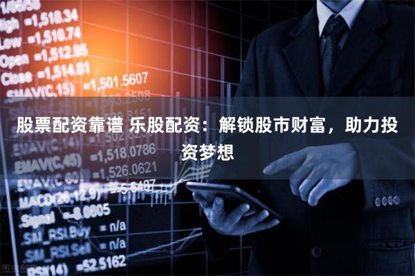 股票配资靠谱 乐股配资：解锁股市财富，助力投资梦想