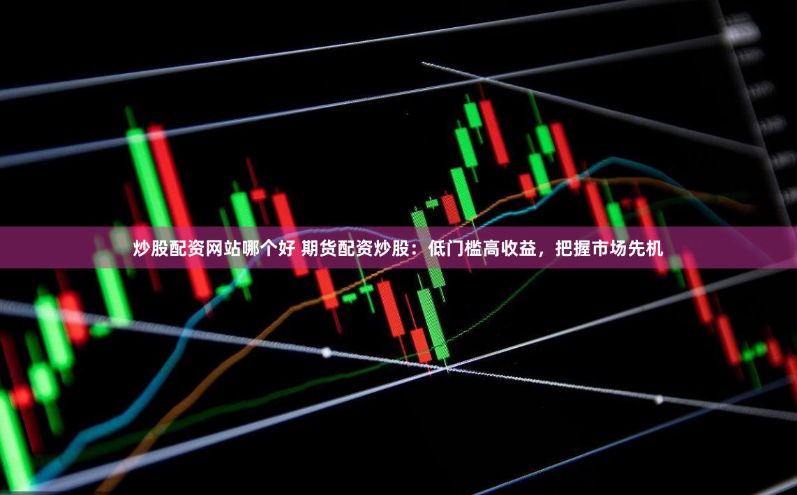 炒股配资网站哪个好 期货配资炒股：低门槛高收益，把握市场先机