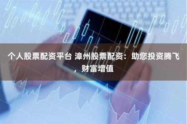 个人股票配资平台 漳州股票配资：助您投资腾飞，财富增值