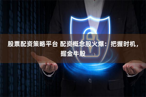 股票配资策略平台 配资概念股火爆：把握时机，掘金牛股