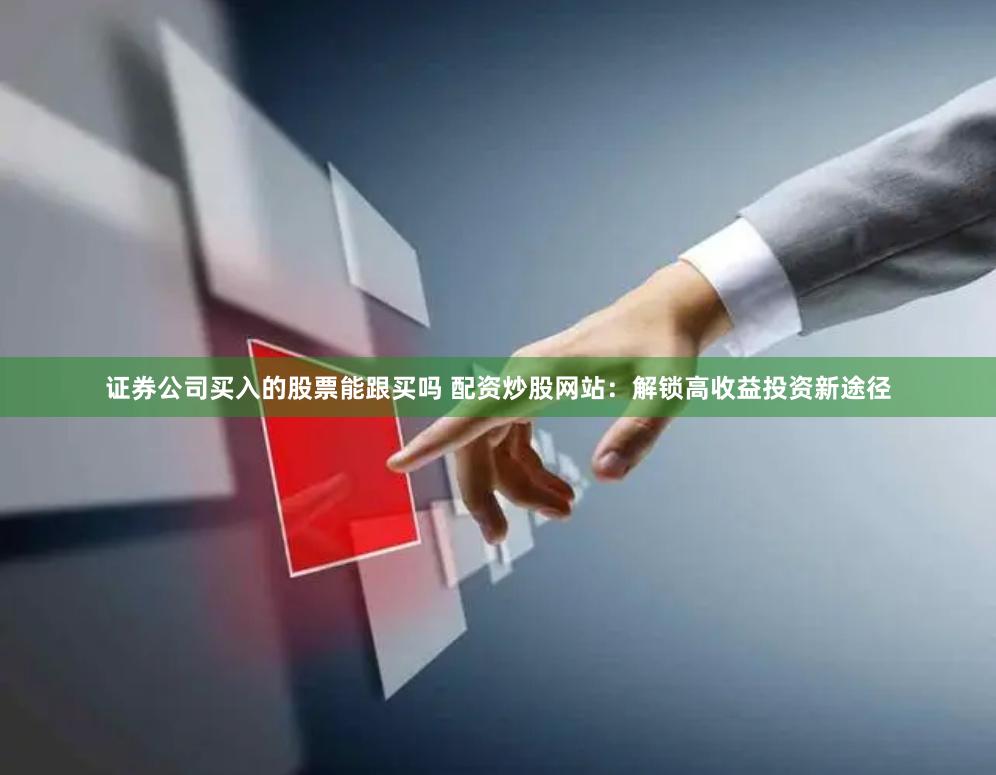 证券公司买入的股票能跟买吗 配资炒股网站：解锁高收益投资新途径