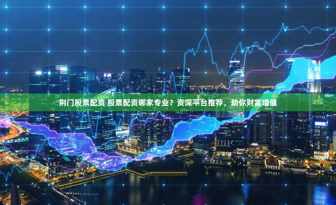 荆门股票配资 股票配资哪家专业？资深平台推荐，助你财富增值