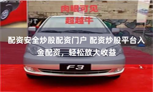 配资安全炒股配资门户 配资炒股平台入金配资，轻松放大收益
