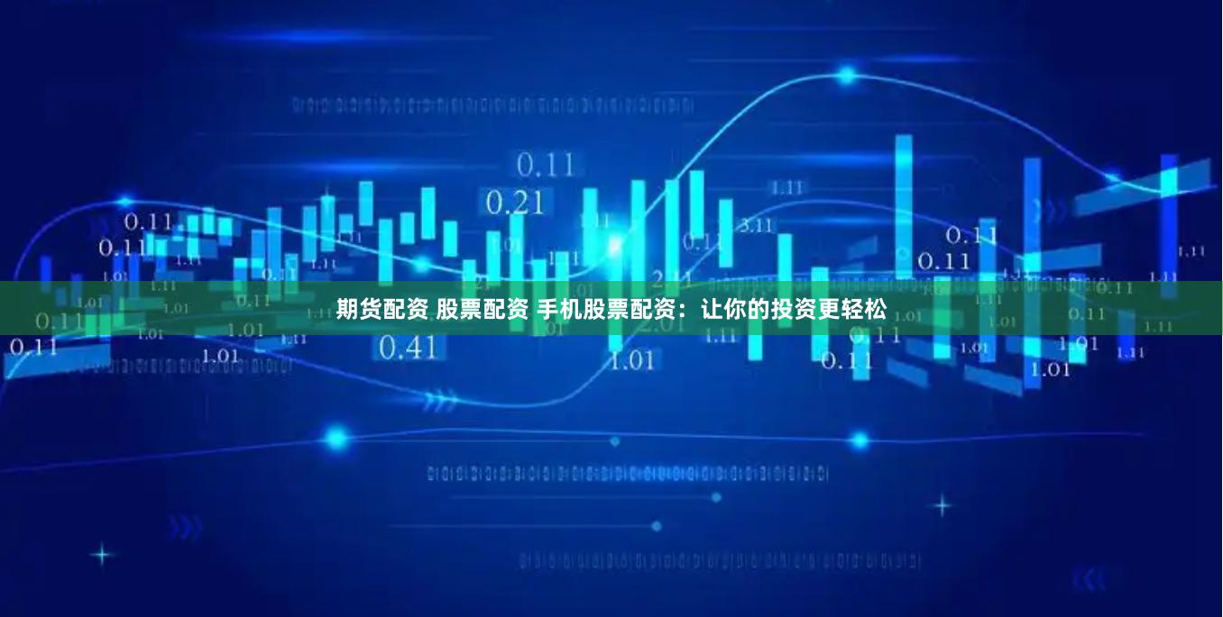 期货配资 股票配资 手机股票配资：让你的投资更轻松