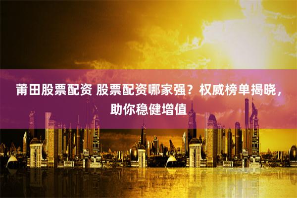 莆田股票配资 股票配资哪家强？权威榜单揭晓，助你稳健增值