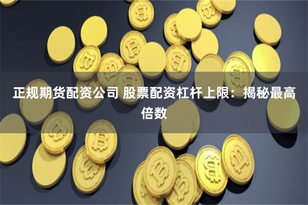 正规期货配资公司 股票配资杠杆上限：揭秘最高倍数