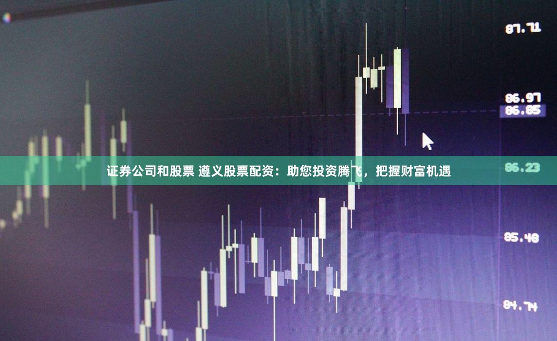 证券公司和股票 遵义股票配资：助您投资腾飞，把握财富机遇