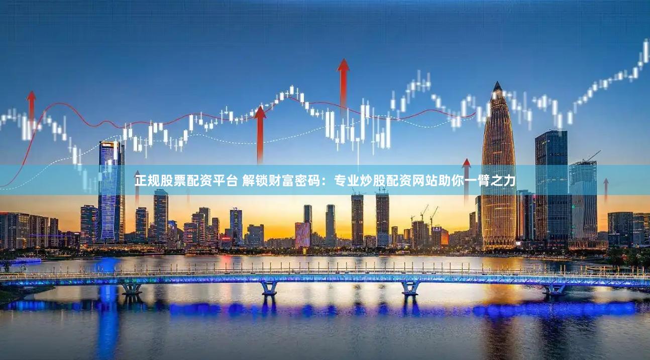 正规股票配资平台 解锁财富密码：专业炒股配资网站助你一臂之力