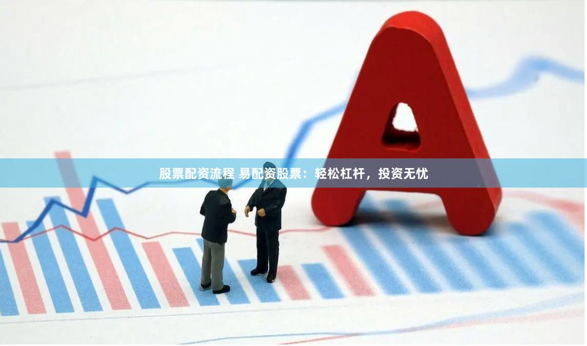 股票配资流程 易配资股票：轻松杠杆，投资无忧