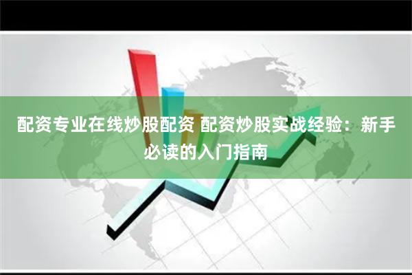 配资专业在线炒股配资 配资炒股实战经验：新手必读的入门指南