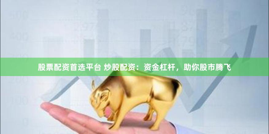 股票配资首选平台 炒股配资：资金杠杆，助你股市腾飞