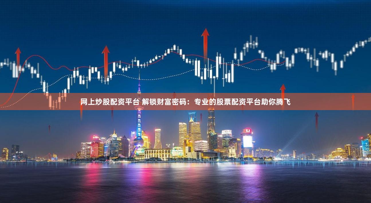 网上炒股配资平台 解锁财富密码：专业的股票配资平台助你腾飞