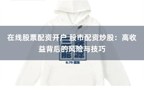 在线股票配资开户 股市配资炒股：高收益背后的风险与技巧
