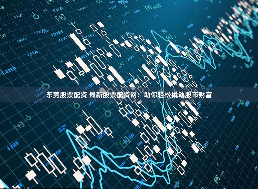 东莞股票配资 最新股票配资网：助你轻松撬动股市财富