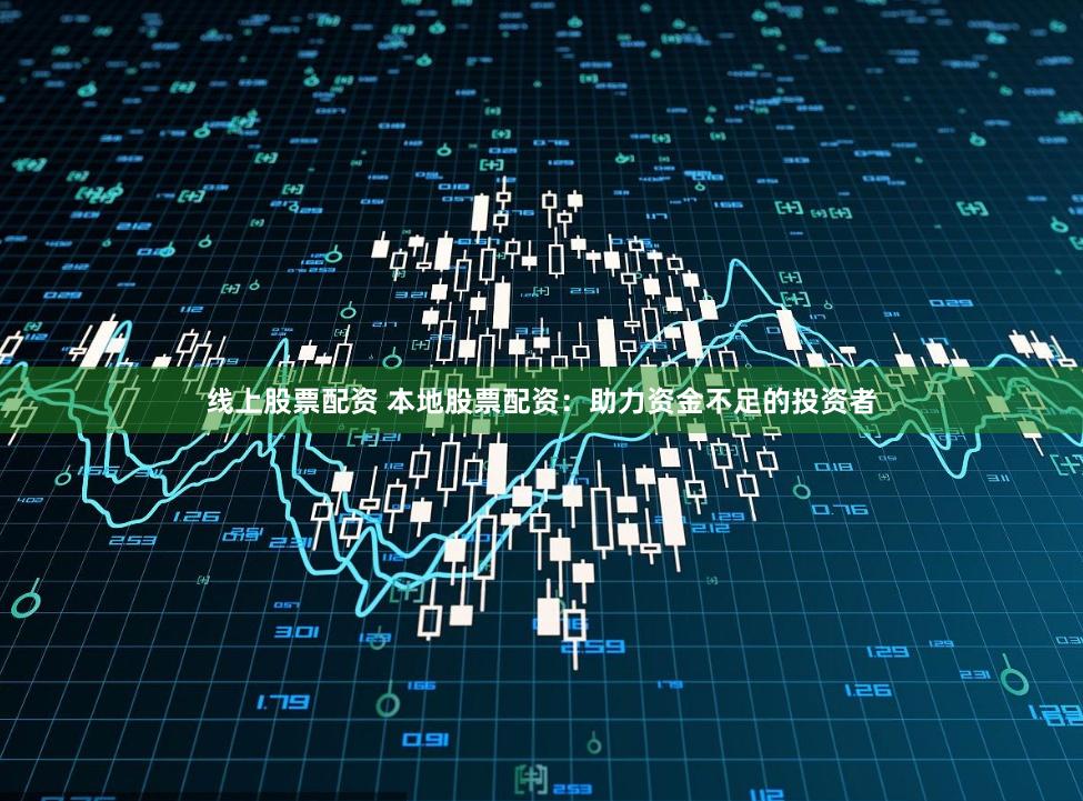 线上股票配资 本地股票配资：助力资金不足的投资者