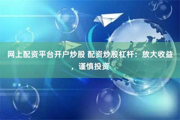 网上配资平台开户炒股 配资炒股杠杆:放大收益,谨慎投资