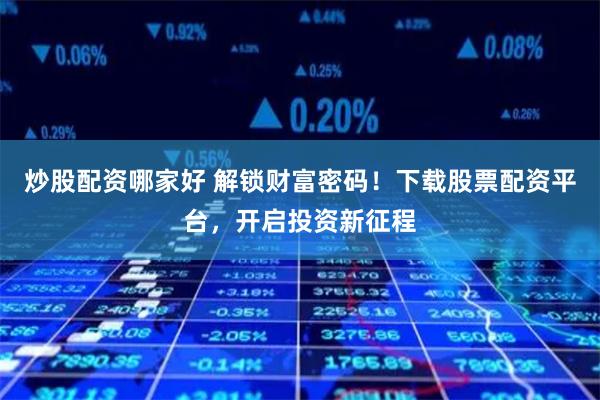 炒股配资哪家好 解锁财富密码！下载股票配资平台，开启投资新征程
