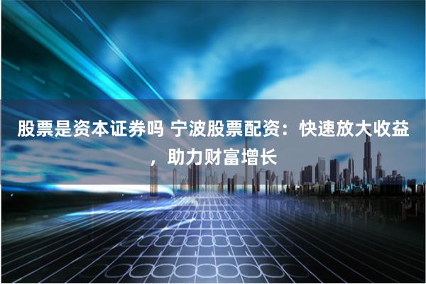 股票是资本证券吗 宁波股票配资：快速放大收益，助力财富增长